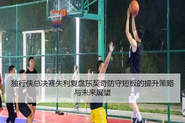 独行侠总决赛失利复盘东契奇防守短板的提升策略与未来展望