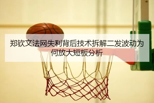 郑钦文法网失利背后技术拆解二发波动为何放大短板分析