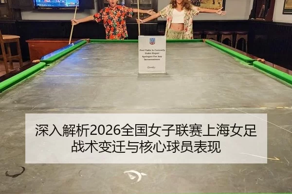 深入解析2026全国女子联赛上海女足战术变迁与核心球员表现