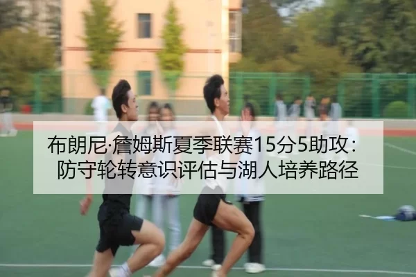 布朗尼·詹姆斯夏季联赛15分5助攻：防守轮转意识评估与湖人培养路径